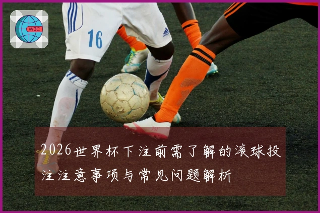 2026世界杯下注前需了解的滚球投注注意事项与常见问题解析