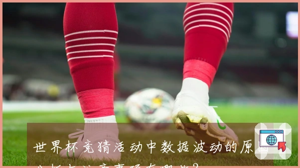 世界杯竞猜活动中数据波动的原因分析与注意事项有哪些？
