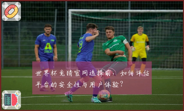 世界杯竞猜官网选择前，如何评估平台的安全性与用户体验？