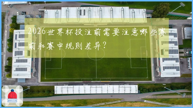 2026世界杯投注前需要注意哪些赛前和赛中规则差异？
