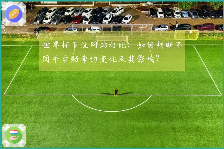 世界杯下注网站对比：如何判断不同平台赔率的变化及其影响？