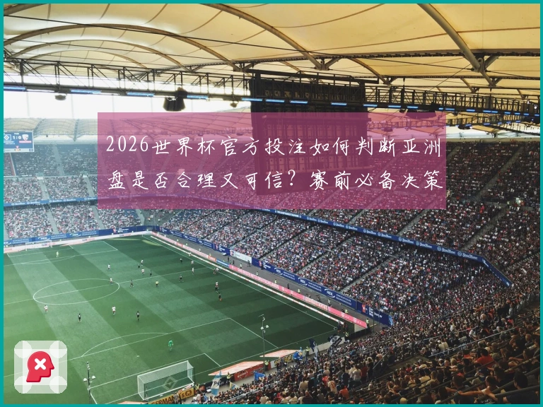 2026世界杯官方投注如何判断亚洲盘是否合理又可信？赛前必备决策指南