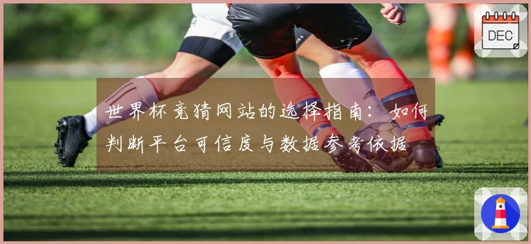 世界杯竞猜网站的选择指南：如何判断平台可信度与数据参考依据