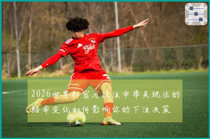 2026世界杯官方投注中串关玩法的赔率变化如何影响你的下注决策
