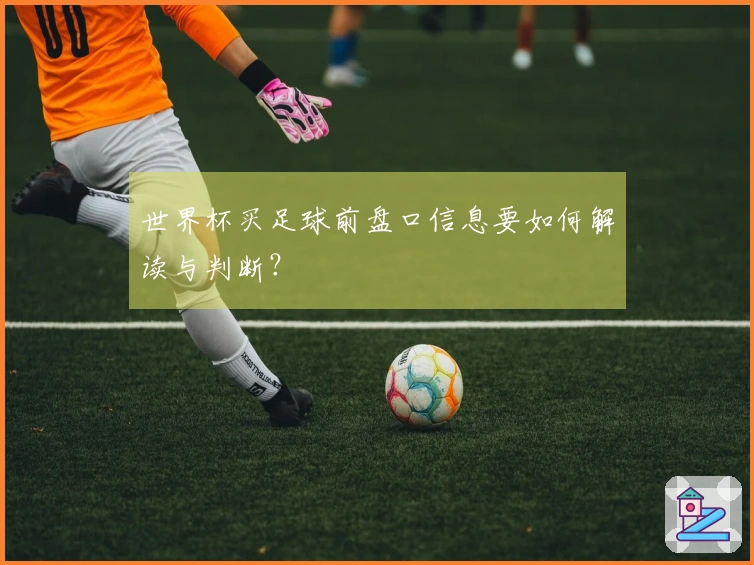 世界杯买足球前盘口信息要如何解读与判断？