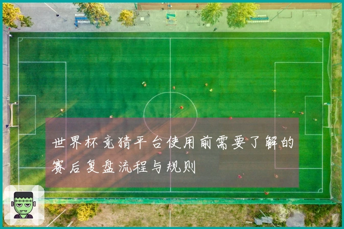 世界杯竞猜平台使用前需要了解的赛后复盘流程与规则