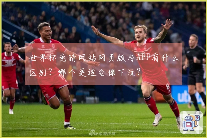 世界杯竞猜网站网页版与APP有什么区别？哪个更适合你下注？