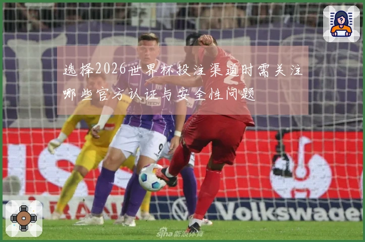 选择2026世界杯投注渠道时需关注哪些官方认证与安全性问题