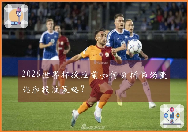 2026世界杯投注前如何分析临场变化和投注策略？