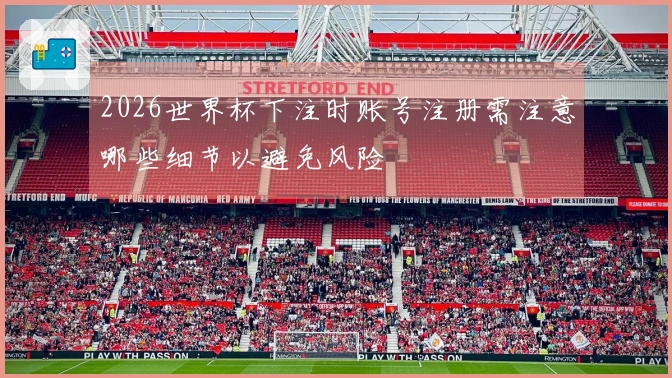 2026世界杯下注时账号注册需注意哪些细节以避免风险