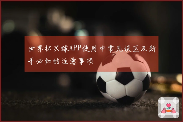 世界杯买球APP使用中常见误区及新手必知的注意事项