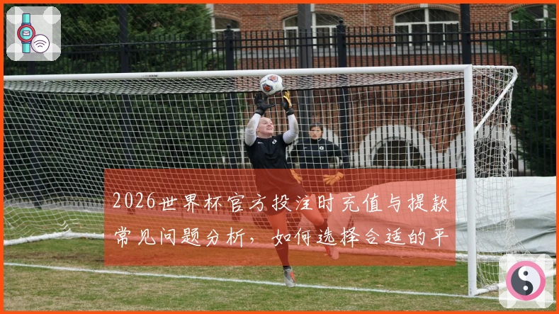 2026世界杯官方投注时充值与提款常见问题分析，如何选择合适的平台确保安全？