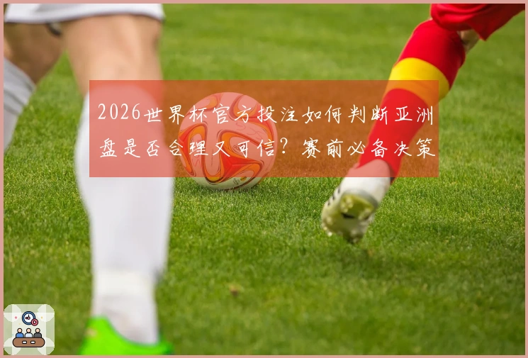 2026世界杯官方投注如何判断亚洲盘是否合理又可信？赛前必备决策指南