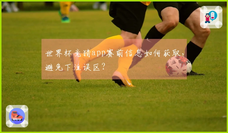 世界杯竞猜app赛前信息如何获取，避免下注误区？