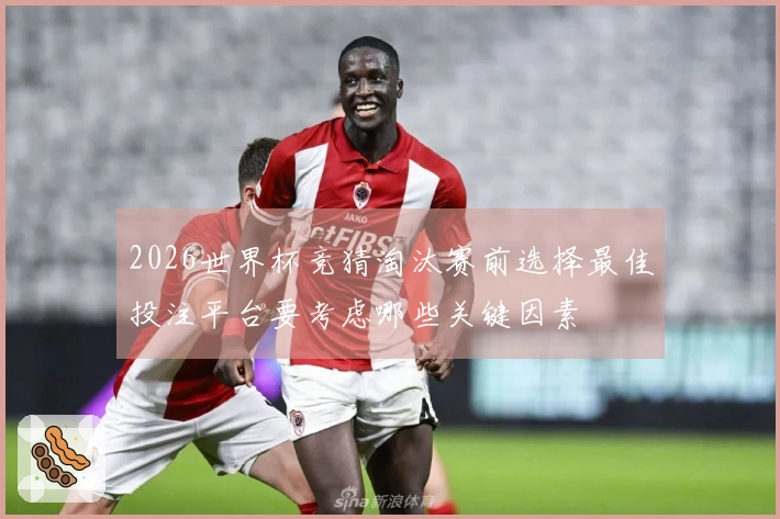 2026世界杯竞猜淘汰赛前选择最佳投注平台要考虑哪些关键因素