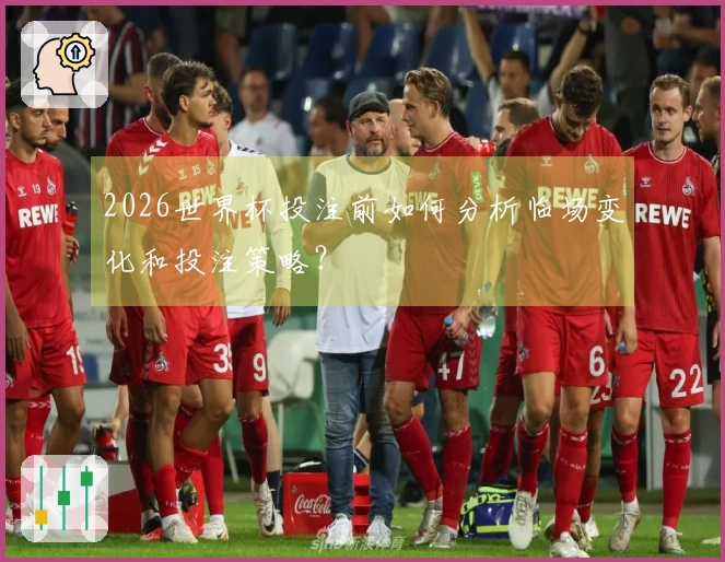 2026世界杯投注前如何分析临场变化和投注策略？