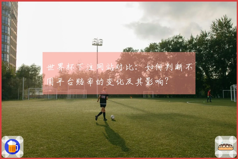 世界杯下注网站对比：如何判断不同平台赔率的变化及其影响？