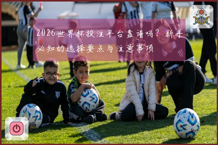 2026世界杯投注平台靠谱吗？新手必知的选择要点与注意事项