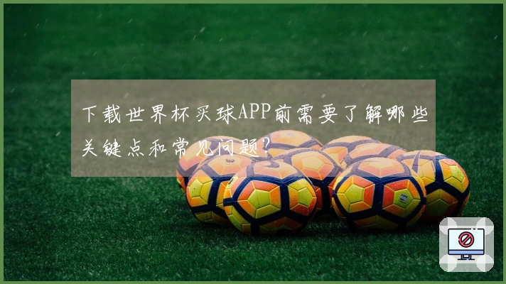 下载世界杯买球APP前需要了解哪些关键点和常见问题？