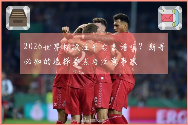 2026世界杯投注平台靠谱吗？新手必知的选择要点与注意事项
