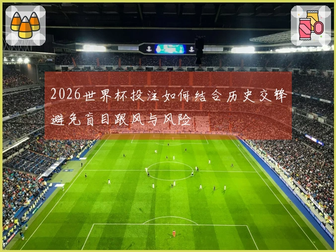 2026世界杯投注如何结合历史交锋避免盲目跟风与风险