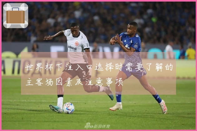 世界杯下注入口选择时需要了解的主客场因素及注意事项
