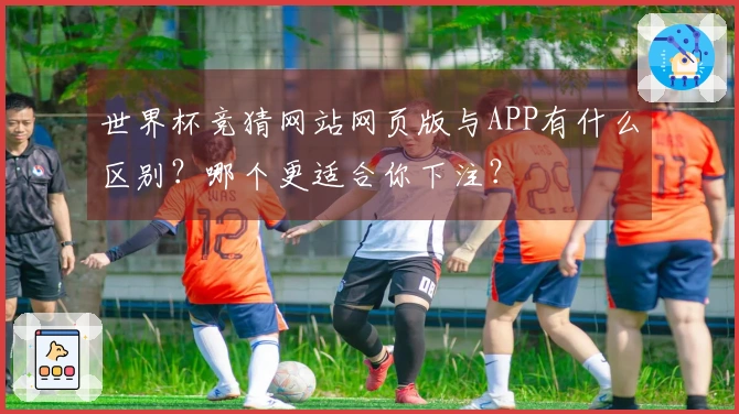 世界杯竞猜网站网页版与APP有什么区别？哪个更适合你下注？