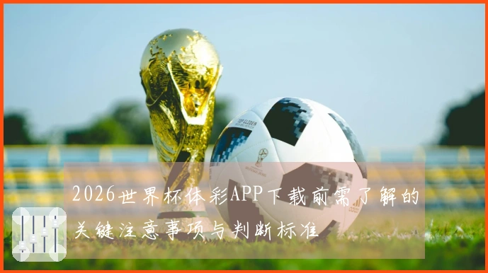 2026世界杯体彩APP下载前需了解的关键注意事项与判断标准