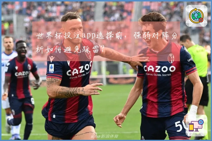 世界杯投注app选择前，强弱对阵分析如何避免踩雷？