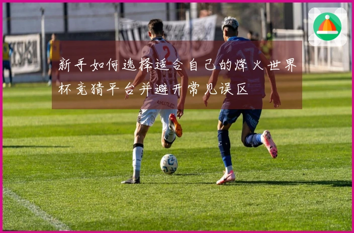 新手如何选择适合自己的烽火世界杯竞猜平台并避开常见误区